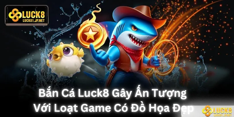 Bắn cá LUCK8 gây ấn tượng với loạt game có đồ hoạ đẹp mắt