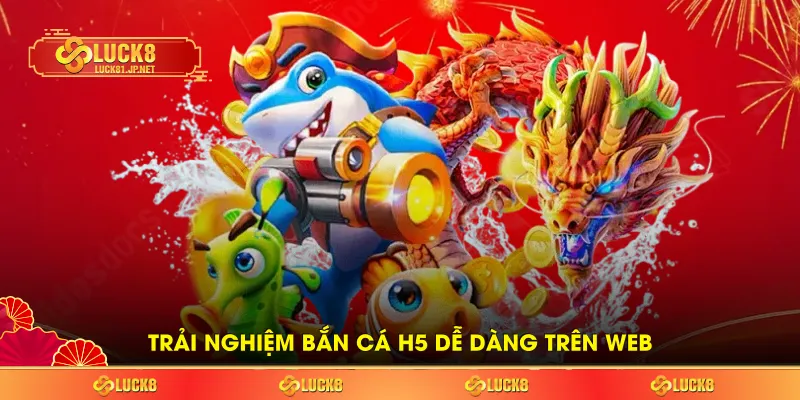 Trải nghiệm bắn cá H5 dễ dàng trên web